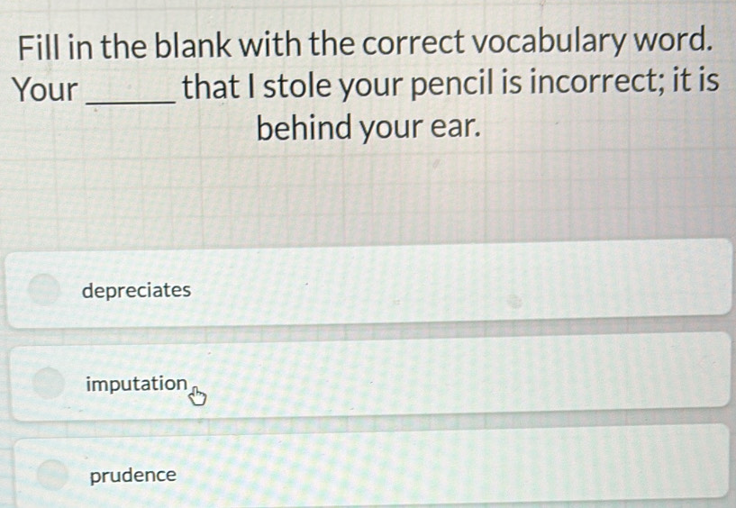 Fill in the blank with the correct vocabulary word.
Your_ that I stole your pencil is incorrect; it is
behind your ear.
depreciates
imputation
prudence