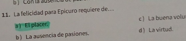 ) Con la ausenc
11. La felicidad para Epicuro requiere de.
a ) El placer. c  La buena volu
b La ausencia de pasiones. d  La virtud.