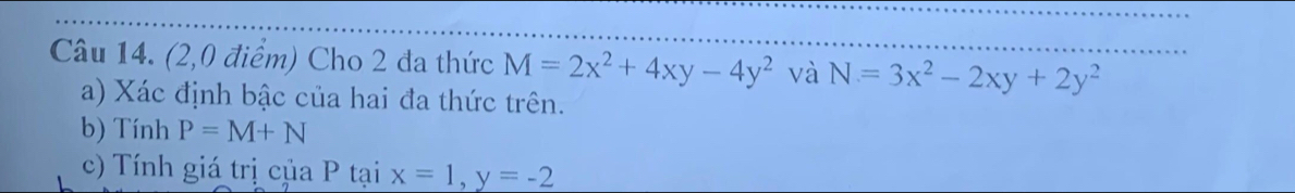 (2,0 điểm) Cho 2 đa thức M=2x^2+4xy-4y^2 và N=3x^2-2xy+2y^2
a) Xác định bậc của hai đa thức trên. 
b) Tính P=M+N
c) Tính giá trị của P tại x=1, y=-2