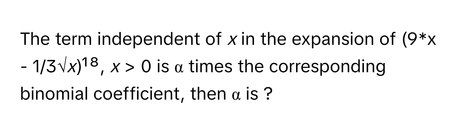 The term independent of *x* in the expansion of (9*x - 1/3√*x*)¹⁸, *x* > 0 is α times the corresponding binomial coefficient, then α is ?