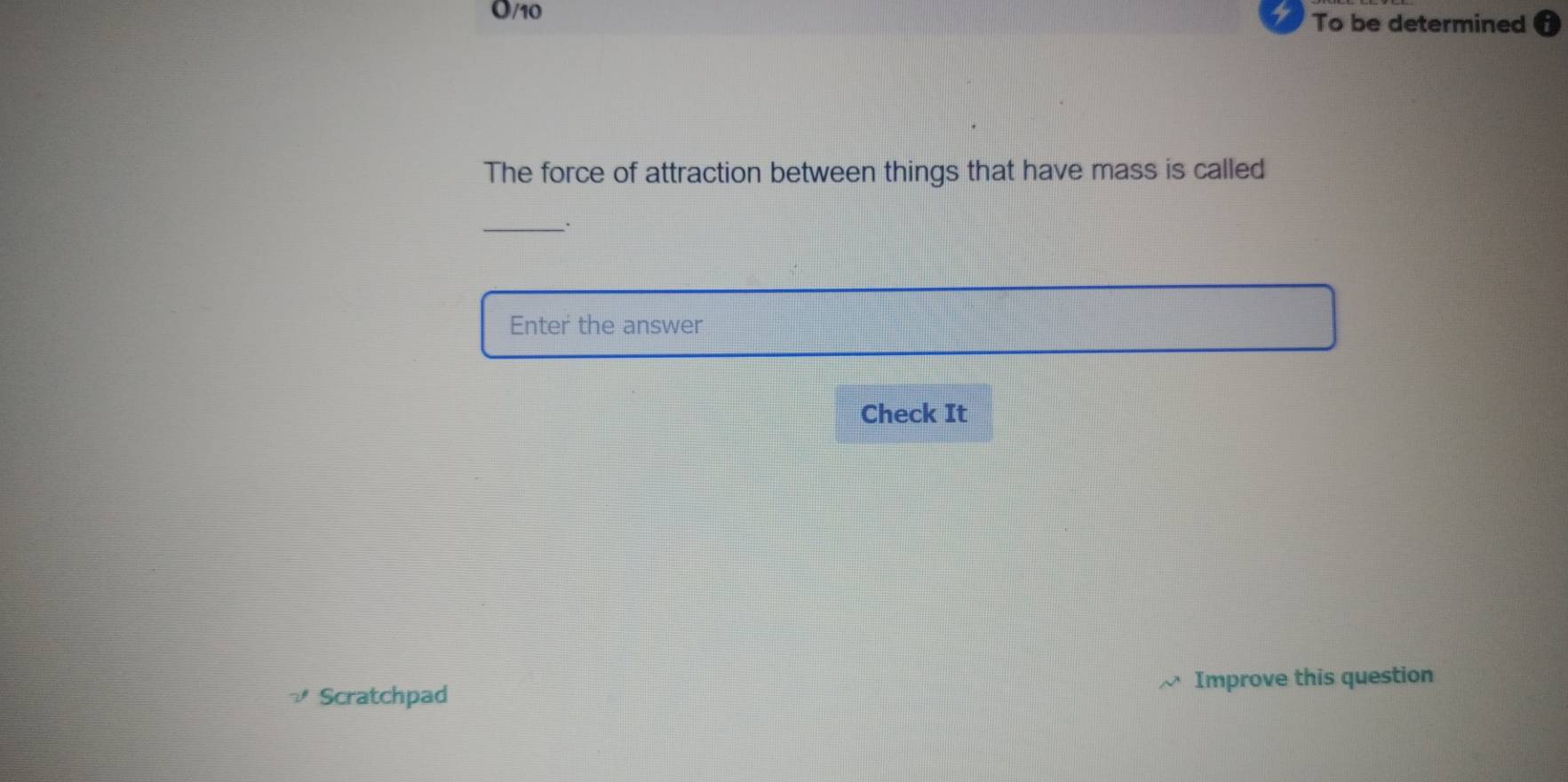 O/10 To be determined 
The force of attraction between things that have mass is called 
_. 
Enter the answer 
Check It 
Scratchpad Improve this question