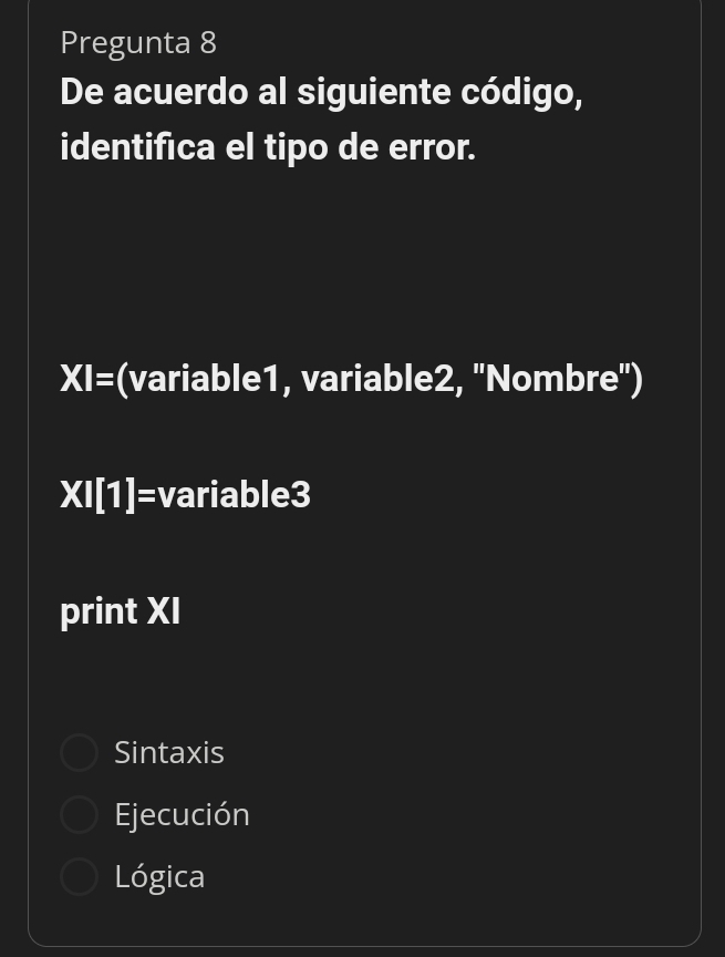 Pregunta 8
De acuerdo al siguiente código,
identifica el tipo de error.
XI=(variable1, variable2, ''Nombre'')
XI[1]=variable3
print XI
Sintaxis
Ejecución
Lógica