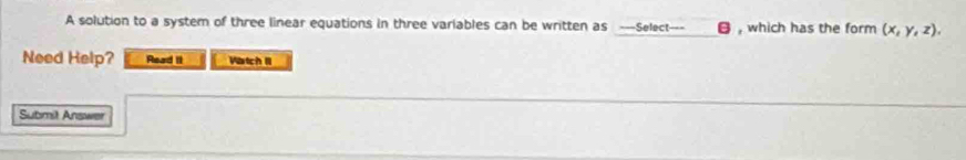 A solution to a system of three linear equations in three variables can be written as ---Select--- , which has the form (x,y,z), 
Need Help? Read II Vstch II 
Submil Answer