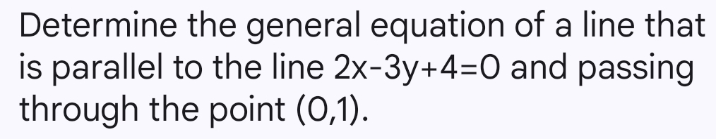 Determine the general equation of a line that 
is parallel to the line 2x-3y+4=0 and passing 
through the point (0,1).