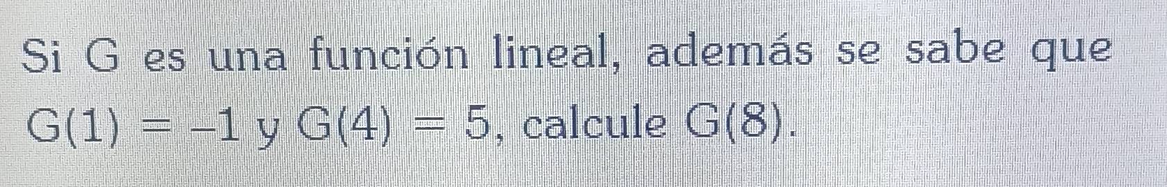 Si G es una función lineal, además se sabe que
G(1)=-1 y G(4)=5 , calcule G(8).