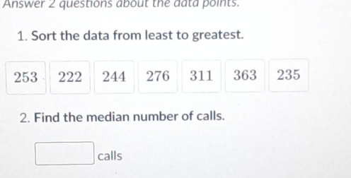 Answer 2 questions about the data points. 
1. Sort the data from least to greatest.
253 222 244 276 311 363 235
2. Find the median number of calls.
□ calls