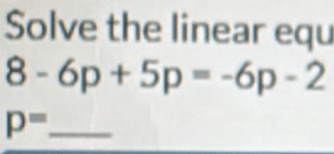 Solve the linear equ
8-6p+5p=-6p-2
_ p=