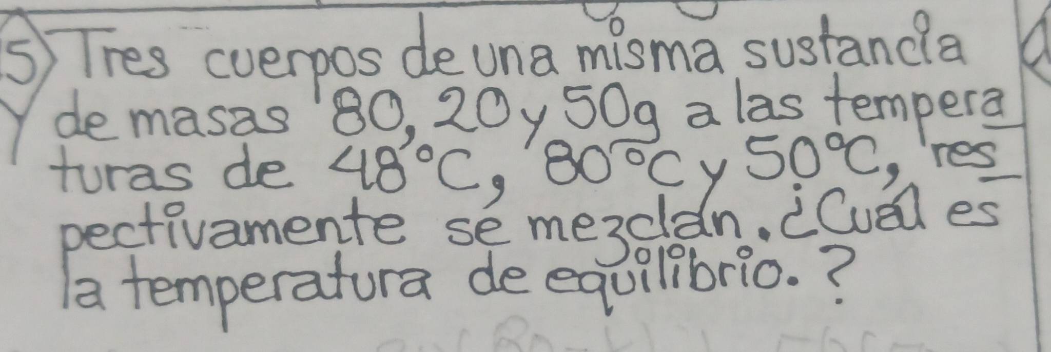 ⑤ Thes cverpos de una misma sustandla 
de masas 80, 20y 50g a las tempera 
turas de 48°C, 80°C Y
50°C
2. res 
pectivamente se me3clen. cCvel es 
a temperatura deequilibrio. ?