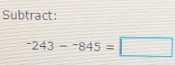 Subtract:
^-243-^-845=□