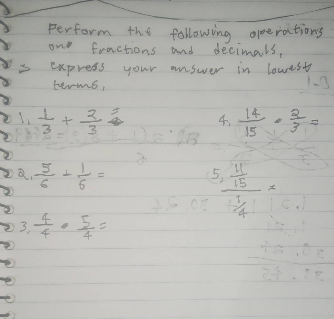 perform the following operations 
on fractions and decimals, 
express your answer in lowest 
terms, 
1.3 
L,  1/3 + 2/3 =  14/15 ·  2/3 =
4.
1)6· 2m
a.  5/6 + 1/6 =
5 frac  11/15  1/4 =
3,  4/4 ·  5/4 =