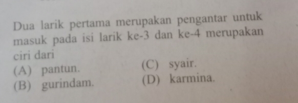 Dua larik pertama merupakan pengantar untuk
masuk pada isi larik ke -3 dan ke -4 merupakan
ciri dari
(A) pantun. (C) syair.
(B) gurindam. (D) karmina.