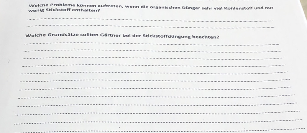 Welche Probleme können auftreten, wenn die organischen Dünger sehr viel Kohlenstoff und nur 
wenig Stickstoff enthalten? 
_ 
_ 
Welche Grundsätze sollten Gärtner bei der Stickstoffdüngung beachten? 
_ 
_ 
_ 
_ 
_ 
_ 
_ 
_ 
_ 
_ 
_ 
_