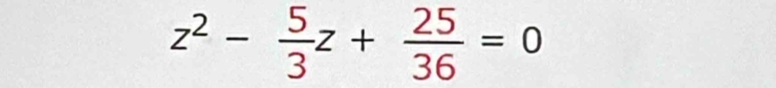 z^2- 5/3 z+ 25/36 =0