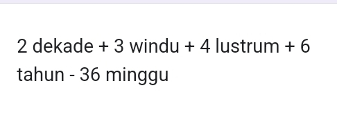 dekade + 3 windu + 4 lustrum + 6
tahun - 36 minggu