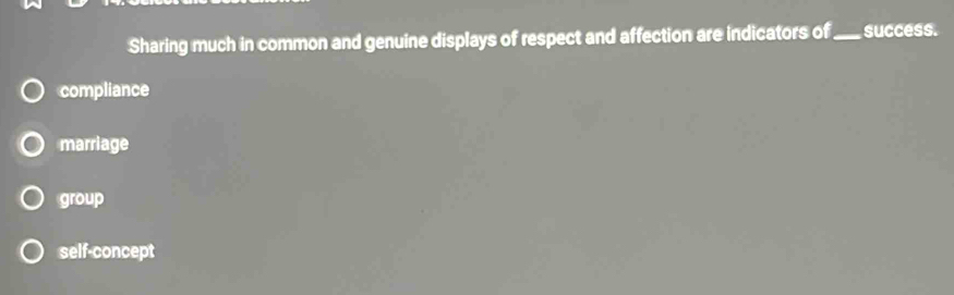 Sharing much in common and genuine displays of respect and affection are indicators of _success.
compliance
marriage
group
self-concept