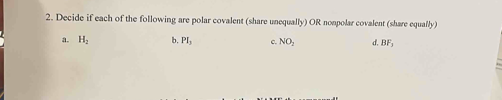 Decide if each of the following are polar covalent (share unequally) OR nonpolar covalent (share equally)
a. H_2 b. PI_3 c. NO_2 d. BF_3