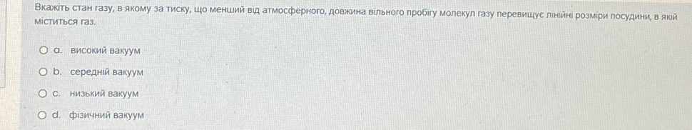 Вкажίτь стан газу, в якому за тиску, цо менший від атмосферного, довжина вίльного пробιгу молекул газу леревицуе лιнейні розмери лосудини, вякй
міститься газ.
а. високий вакуум
b. середней вакуум
C. низький вакуум
d. фізичний вакуум