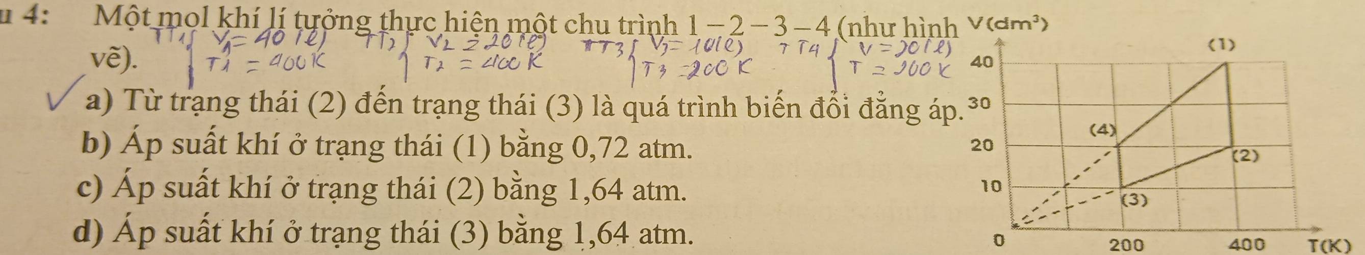 4:  Một mol khí lí tựởng thực hiện một chu trình 1-2-3-4 (như hình
vẽ).
a) Từ trạng thái (2) đến trạng thái (3) là quá trình biến đổi đẳng áp.
b) Áp suất khí ở trạng thái (1) bằng 0,72 atm.
c) Áp suất khí ở trạng thái (2) bằng 1,64 atm.
d) Áp suất khí ở trạng thái (3) bằng 1,64 atm.