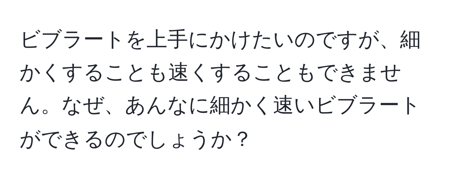 ビブラートを上手にかけたいのですが、細かくすることも速くすることもできません。なぜ、あんなに細かく速いビブラートができるのでしょうか？