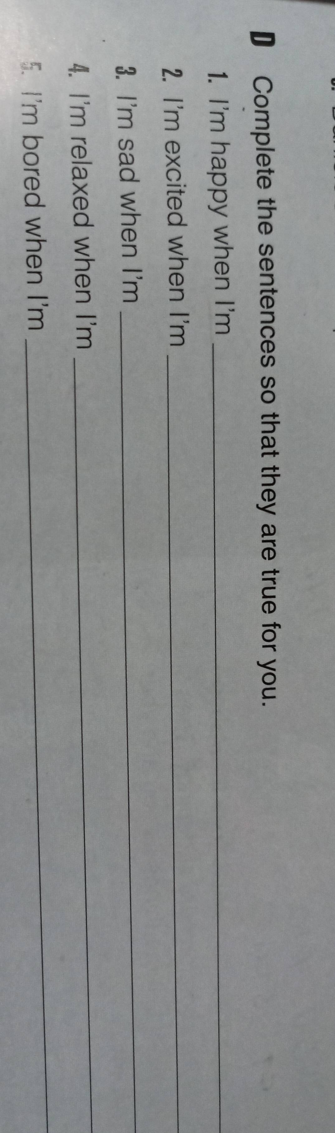 € Complete the sentences so that they are true for you. 
1. I'm happy when I'm_ 
2. I'm excited when I'm_ 
3. I'm sad when I'm 
_ 
4. I'm relaxed when I'm 
_ 
5. I'm bored when I'm 
_