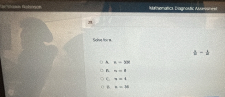 ae shawn Robinson Mathematics Diagnostic Assessment
28
Solve for n.
 n/10 = 4/60 
A. n=320
B. n=9
C. n=4
D. n=36