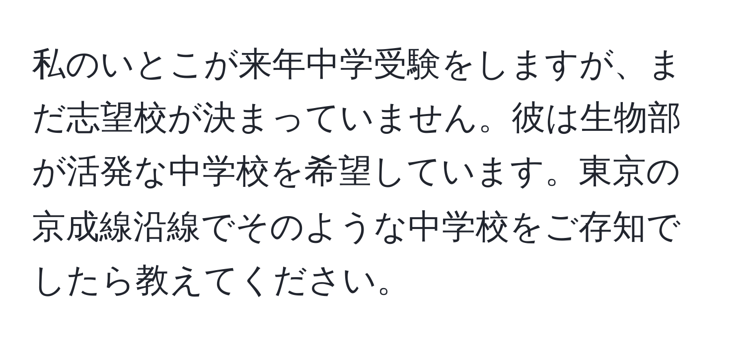 私のいとこが来年中学受験をしますが、まだ志望校が決まっていません。彼は生物部が活発な中学校を希望しています。東京の京成線沿線でそのような中学校をご存知でしたら教えてください。