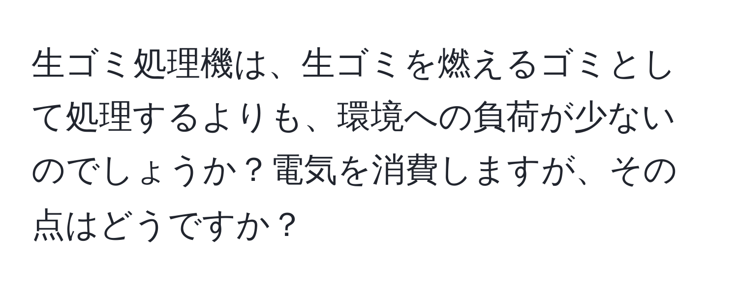生ゴミ処理機は、生ゴミを燃えるゴミとして処理するよりも、環境への負荷が少ないのでしょうか？電気を消費しますが、その点はどうですか？