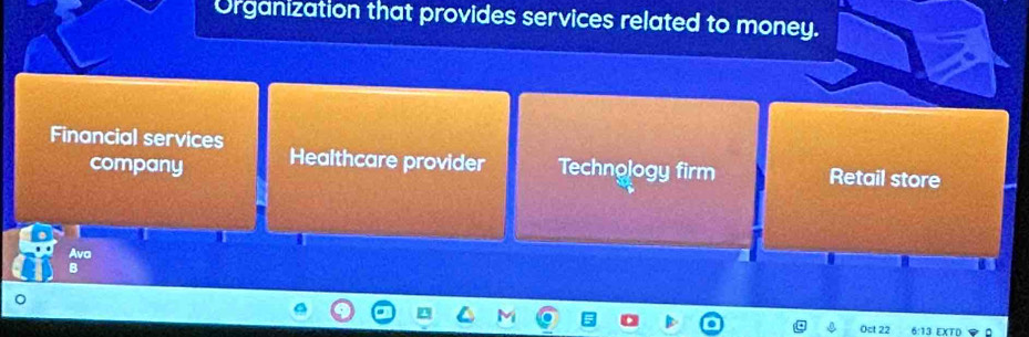 Organization that provides services related to money.
Financial services Healthcare provider Technology firm Retail store
company
Ava
B
Oct 22 6:13 EXTD