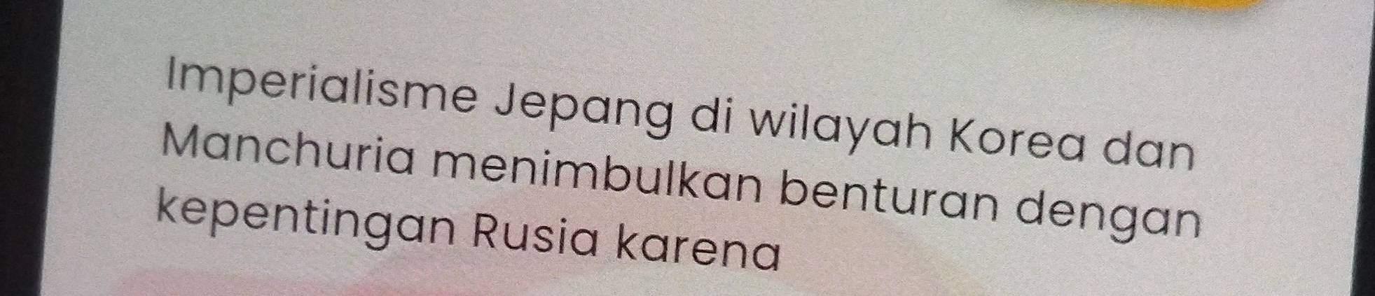 Imperialisme Jepang di wilayah Korea dan 
Manchuria menimbulkan benturan dengan 
kepentingan Rusia karena