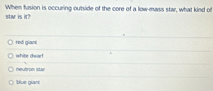 When fusion is occuring outside of the core of a low-mass star, what kind of
star is it?
red giant
white dwar
neutron star
blue giant
