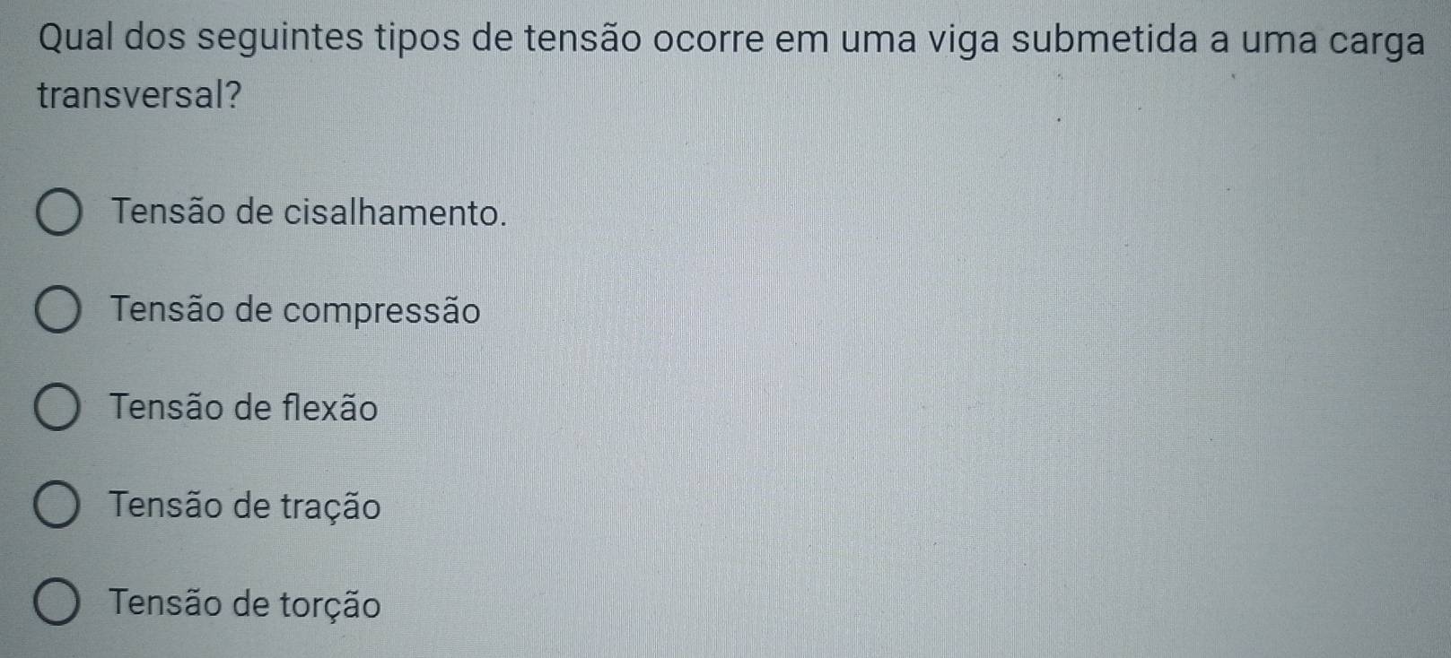 Qual dos seguintes tipos de tensão ocorre em uma viga submetida a uma carga
transversal?
Tensão de cisalhamento.
Tensão de compressão
Tensão de flexão
Tensão de tração
Tensão de torção