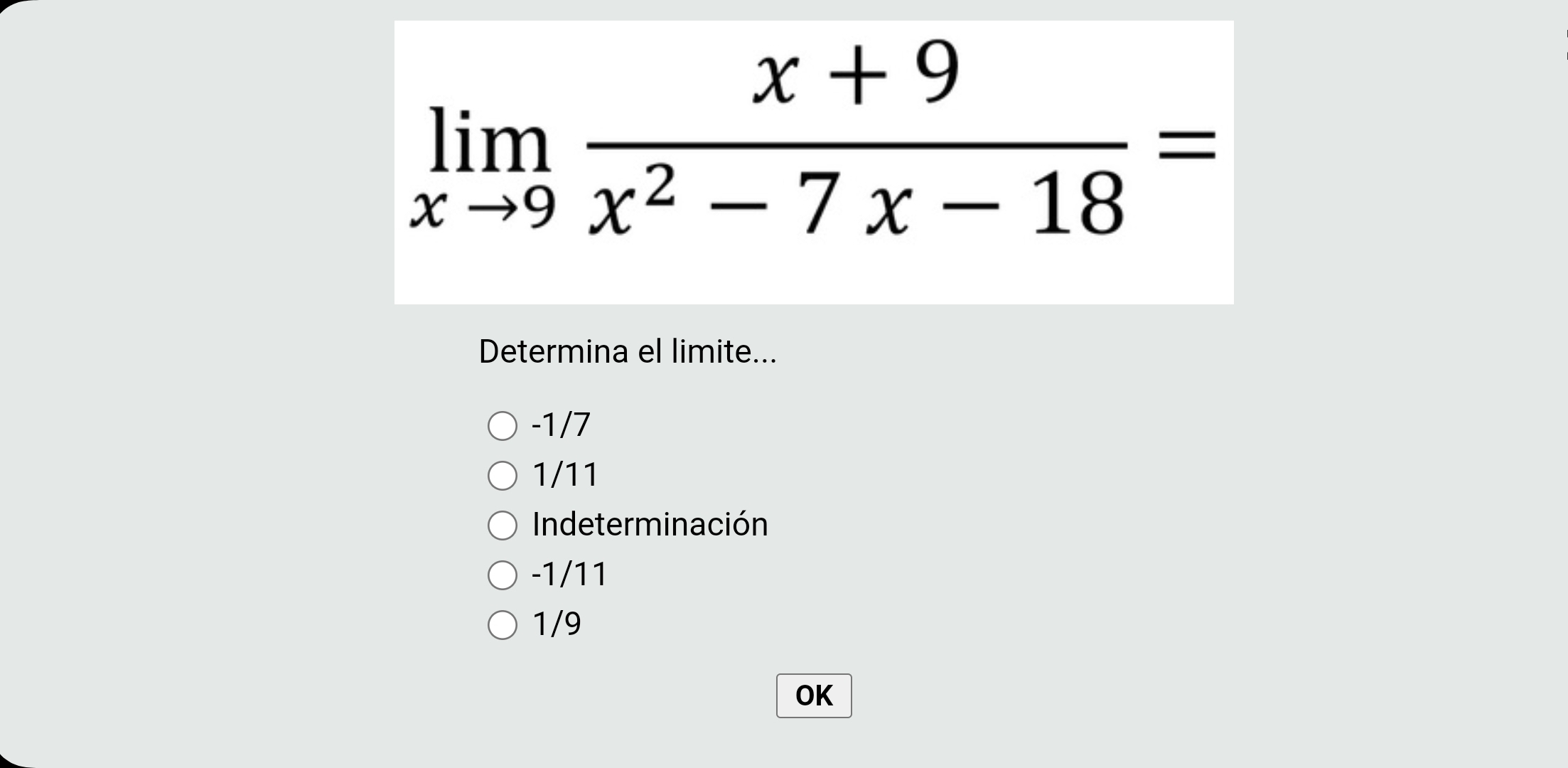 limlimits _xto 9 (x+9)/x^2-7x-18 =
Determina el limite...
-1/7
1/11
Indeterminación
-1/11
1/9
OK