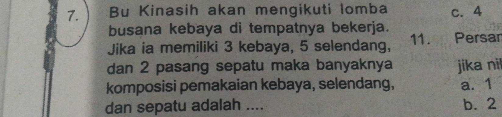 Bu Kinasih akan mengikuti lomba c. 4
busana kebaya di tempatnya bekerja.
Jika ia memiliki 3 kebaya, 5 selendang, 11. Persar
dan 2 pasang sepatu maka banyaknya jika nil
komposisi pemakaian kebaya, selendang, a. 1
dan sepatu adalah .... b. 2