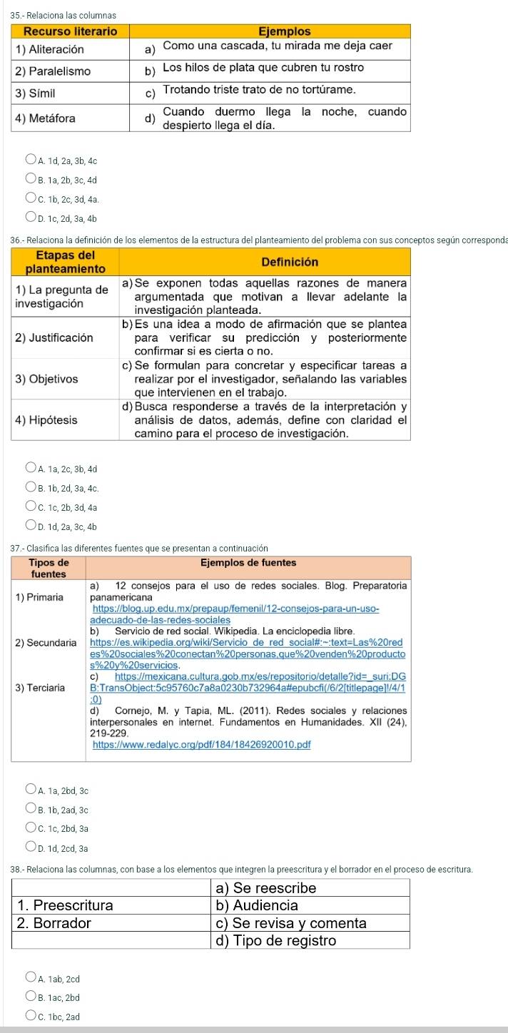 lumna
A. 1d, 2a, 3b, 4c
B. 1a, 2b, 3c, 4d
C. 1b, 2c, 3d, 4a.
D. 1c, 2d, 3a, 4b
36.-orresponda
A. 1a, 2c, 3b, 4d
B. 1b, 2d, 3a, 4c.
C. 1c, 2b, 3d, 4ª
D. 1d, 2a, 3c, 4b

A. 1a, 2bd, 3c
B. 1b, 2ad, 3c
C. 1c, 2bd, 3ª
D. 1d, 2cd, 3a
38.- Relaciona las columnas, con base a los elementos que integren la preescritura y el borrador en el proceso de escritura.
A. 1ab, 2cd
B. 1ac, 2bd
C. 1bc, 2ad