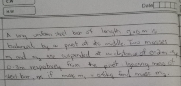 A long unform steel bar of length 1oom is 
balnxed by a pivot at its middle. Two masses 
my and m_2 are suspended at a distance of 0: amt
0. am respectively from he pivot. Igooing mass of 
seel bar, m if mass m, - olky food mass ma.