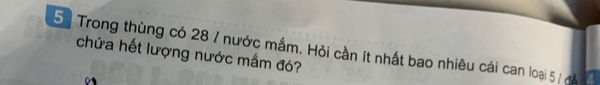 Trong thùng có 28 / nước mắm. Hỏi cần ít nhất bao nhiêu cái can loại 5 / để 
chứa hết lượng nước mắm đó?