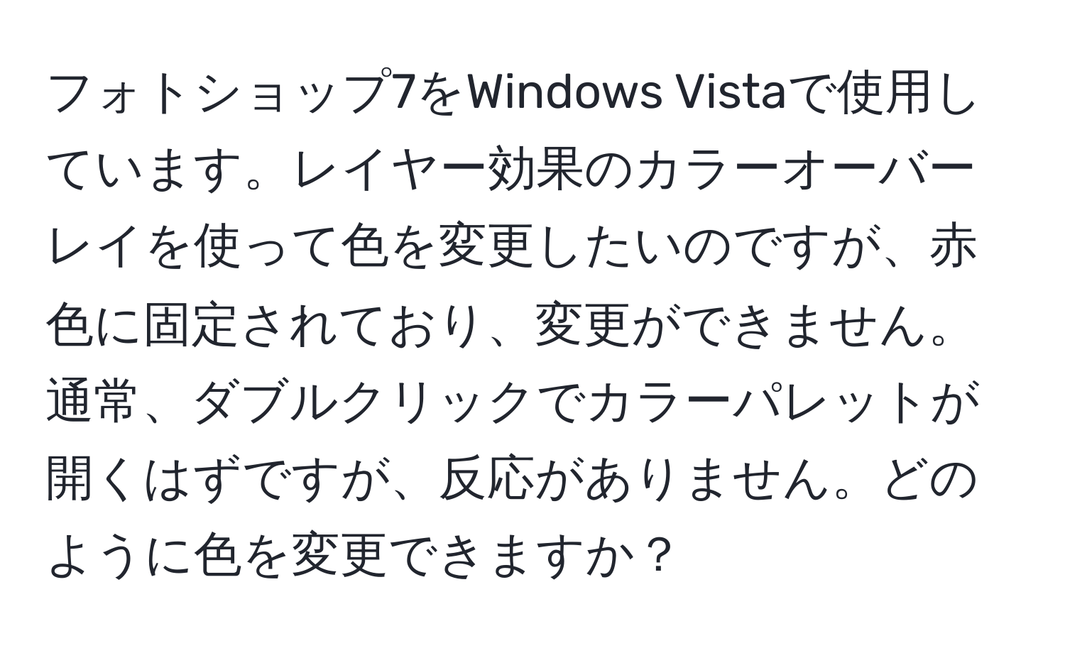 フォトショップ7をWindows Vistaで使用しています。レイヤー効果のカラーオーバーレイを使って色を変更したいのですが、赤色に固定されており、変更ができません。通常、ダブルクリックでカラーパレットが開くはずですが、反応がありません。どのように色を変更できますか？