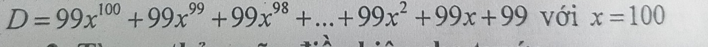 D=99x^(100)+99x^(99)+99x^(98)+...+99x^2+99x+99 với x=100