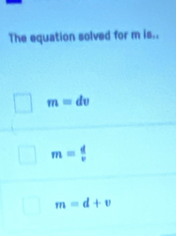 The equation solved for m is..
m=dv
m= d/v 
m=d+v