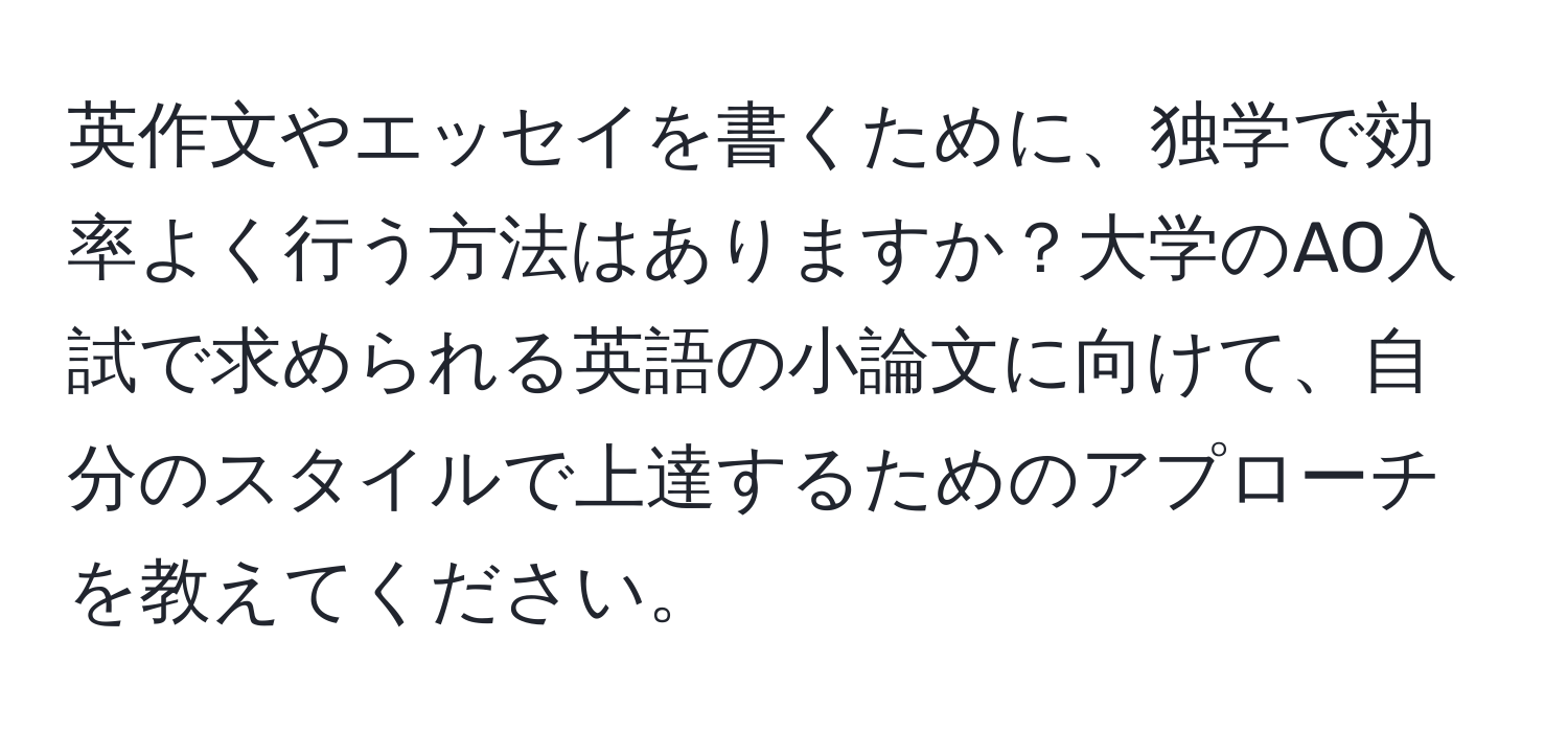 英作文やエッセイを書くために、独学で効率よく行う方法はありますか？大学のAO入試で求められる英語の小論文に向けて、自分のスタイルで上達するためのアプローチを教えてください。