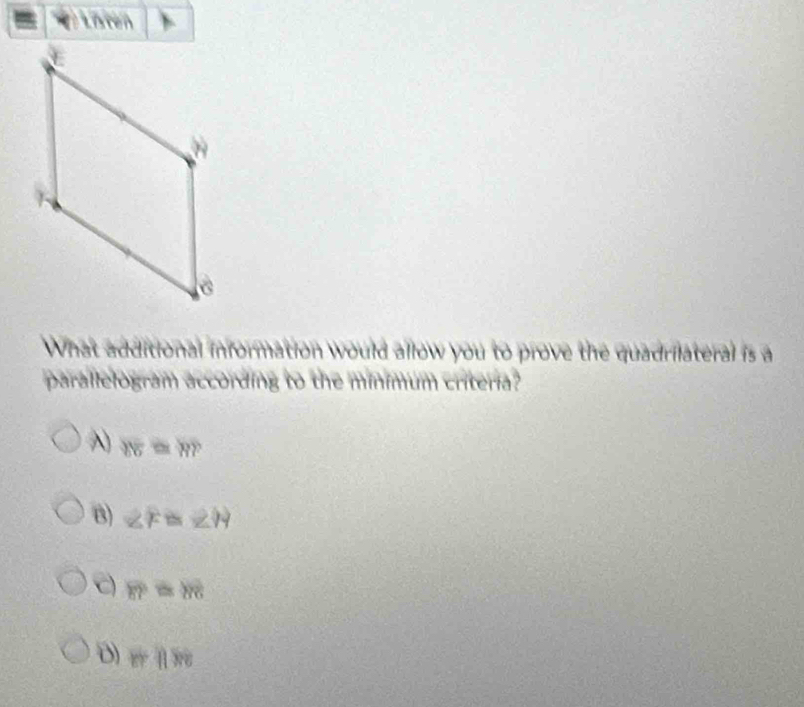 Lnten
What additional information would allow you to prove the quadrilateral is a
parallelogram according to the minimum criteria?
WE=WP
B) ∠ F≌ ∠ H
C overline EP≌ overline BC
D if1188