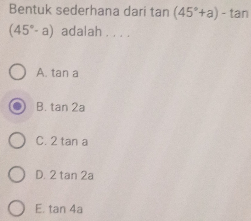 Bentuk sederhana dari tan (45°+a)-tan
(45°-a) adalah . . . .
A. tan a
B. tan 2a
C. 2tan a
D. 2tan 2a
E. tan 4a