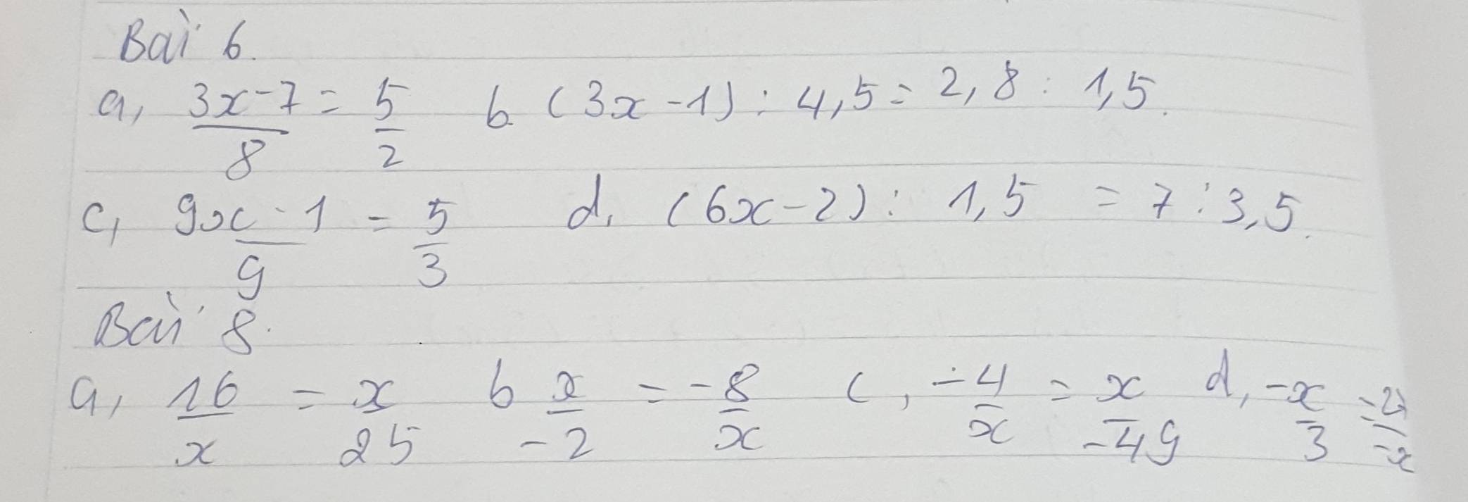 Bai 6 
a,  (3x-7)/8 = 5/2 
6 (3x-1):4.5=2.8:1.5
C  (9x-1)/g = 5/3 
d, (6x-2):1.5=7:3.5
Bcu'8 
a,  16/x = x/25  6 x/-2 = (-8)/x   (-4)/x = x/-49 d,  (-x)/3  (-21)/-x 
()