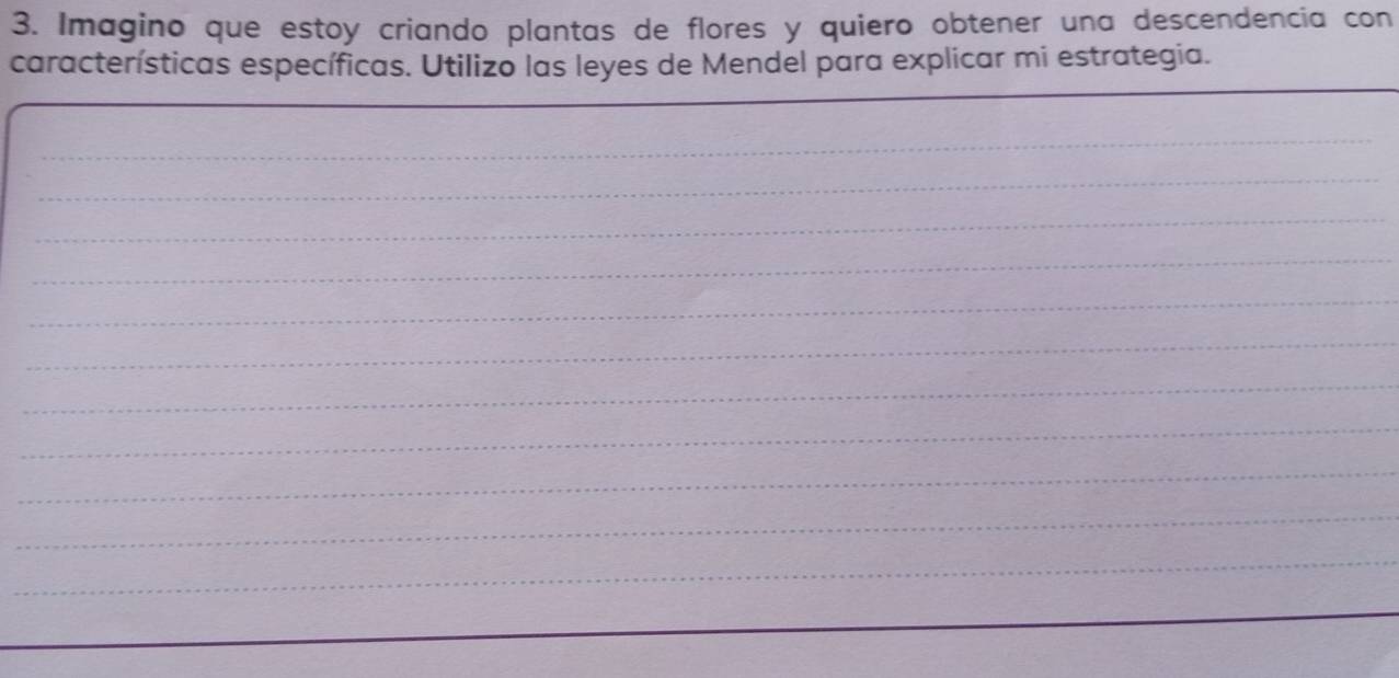 Imagino que estoó criando plantas de flores y quiero obtener una descendencia con 
características específicas. Utilizo las leyes de Mendel para explicar mi estrategia. 
_ 
_ 
_ 
_ 
_ 
_ 
_ 
_ 
_ 
_ 
_