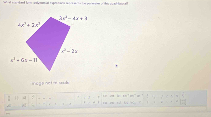 What standard form polynomial expression represents the perimeter of this quadrilateral?
image not to scale
 □ /□   (□) |0| 0° + = β  a 3 sin cos tan sin -1 cos" i
tar
∠ A n frac frac 1frac 2
sqrt(□ ) sqrt[□](□ ) □ _□  × > 2 x u csc sec cot log log In 2 U beginbmatrix □ □  □ □ endbmatrix