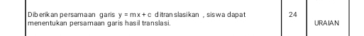 Diberikan persamaan garis y=mx+c ditran slasikan , sis wa dapat 24
menentukan persamaan garis hasil translasi. URAIAN