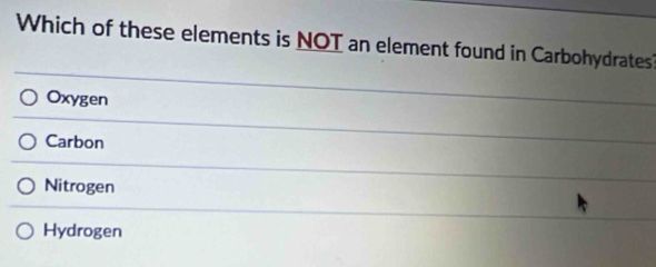 Which of these elements is NOT an element found in Carbohydrates
Oxygen
Carbon
Nitrogen
Hydrogen