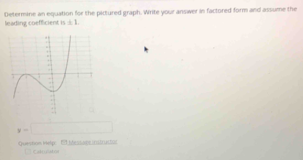 Determine an equation for the pictured graph. Write your answer in factored form and assume the 
leading coefficient is ± 1.
y=□
Question Help: -Message instructor 
Calculator