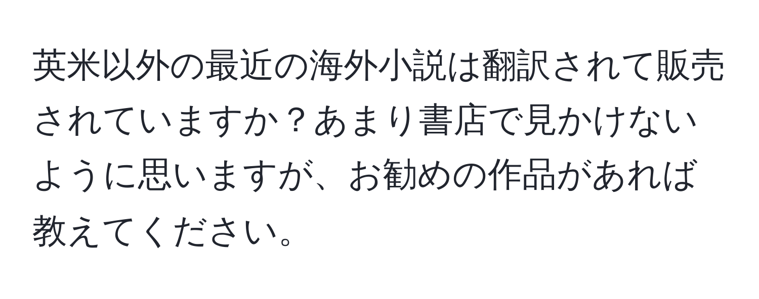 英米以外の最近の海外小説は翻訳されて販売されていますか？あまり書店で見かけないように思いますが、お勧めの作品があれば教えてください。