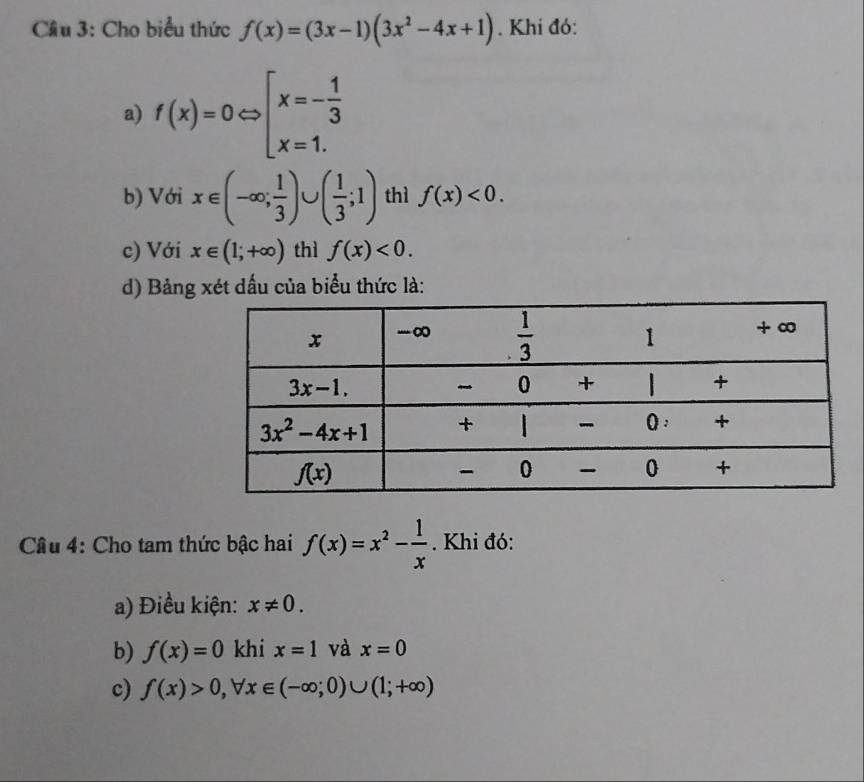 Cầu 3: Cho biểu thức f(x)=(3x-1)(3x^2-4x+1). Khi đó:
a) f(x)=0Leftrightarrow beginarrayl x=- 1/3  x=1.endarray.
b) Với x∈ (-∈fty ; 1/3 )∪ ( 1/3 ;1) thì f(x)<0.
c) Với x∈ (1;+∈fty ) thì f(x)<0.
d) Bảng xét dấu của biểu thức là:
Câu 4: Cho tam thức bậc hai f(x)=x^2- 1/x . Khi đó:
a) Điều kiện: x!= 0.
b) f(x)=0 khi x=1 và x=0
c) f(x)>0,forall x∈ (-∈fty ;0)∪ (1;+∈fty )